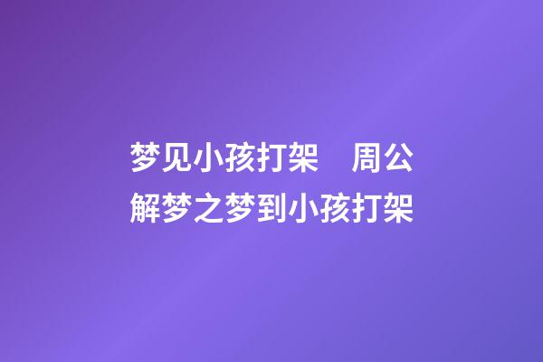 梦见小孩打架　周公解梦之梦到小孩打架